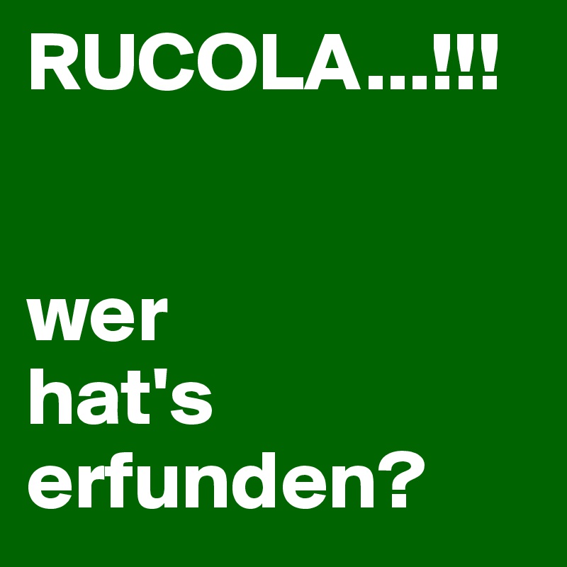 RUCOLA...!!!


wer 
hat's erfunden?