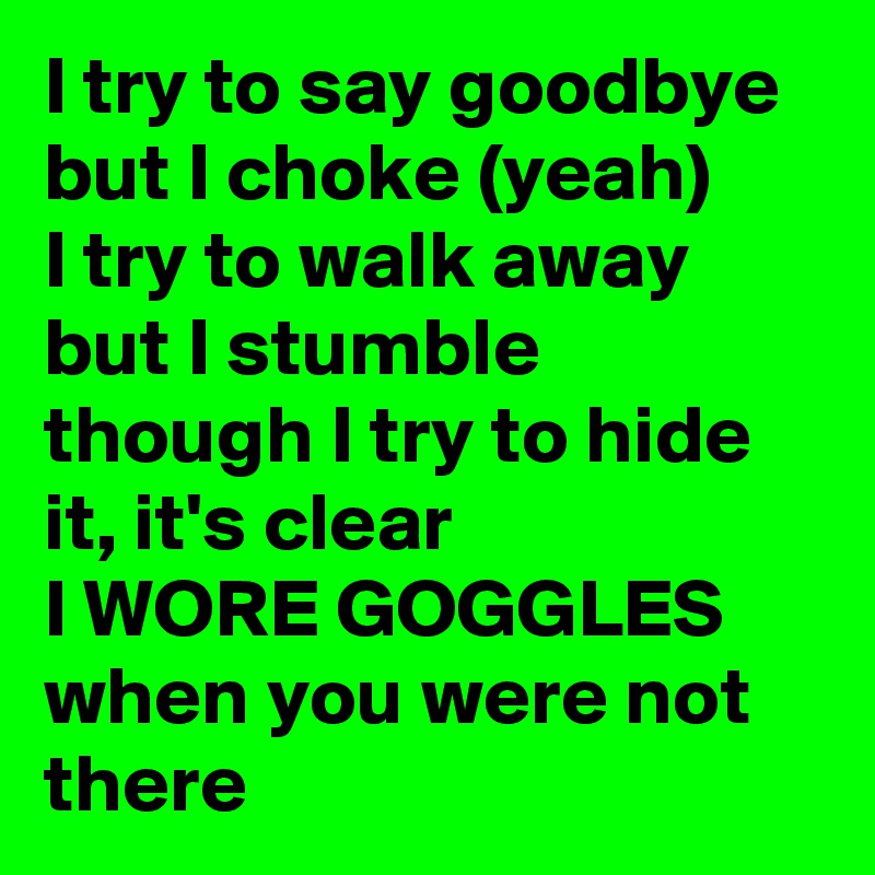 I try to say goodbye but I choke (yeah)
I try to walk away but I stumble
though I try to hide it, it's clear
I WORE GOGGLES when you were not there