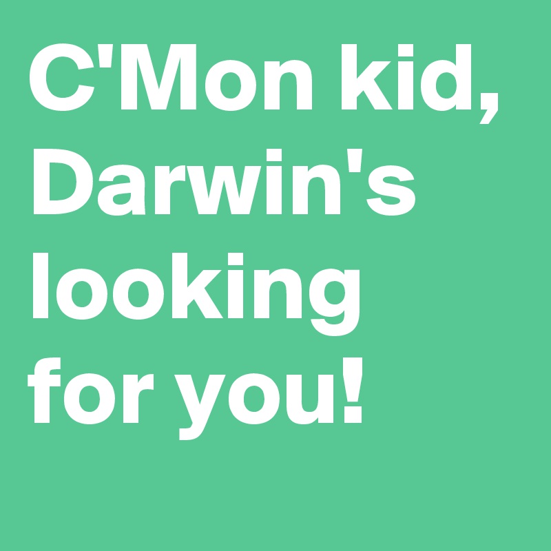 C'Mon kid, Darwin's looking for you!