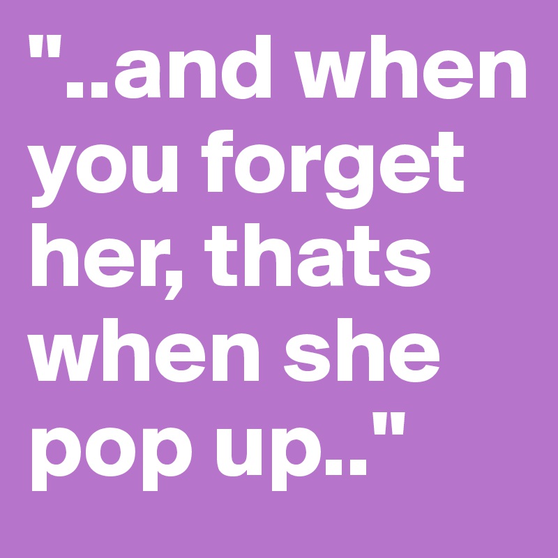 "..and when you forget her, thats when she pop up.."