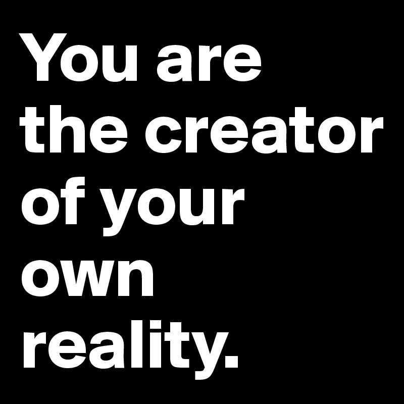 You are the creator of your own reality.