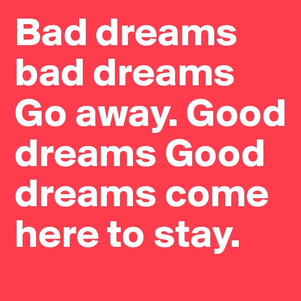 Bad dreams bad dreams Go away. Good dreams Good dreams come here to stay.