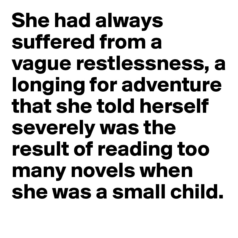 She had always suffered from a vague restlessness, a longing for adventure that she told herself severely was the result of reading too many novels when she was a small child.