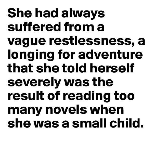 She had always suffered from a vague restlessness, a longing for adventure that she told herself severely was the result of reading too many novels when she was a small child.