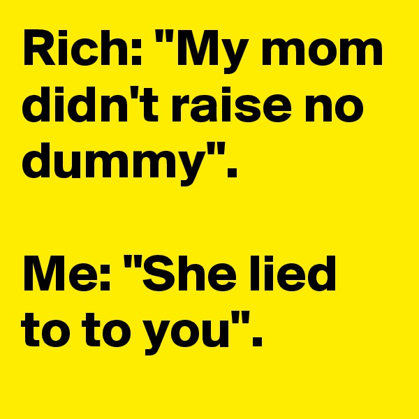 Rich: "My mom didn't raise no dummy".

Me: "She lied to to you".