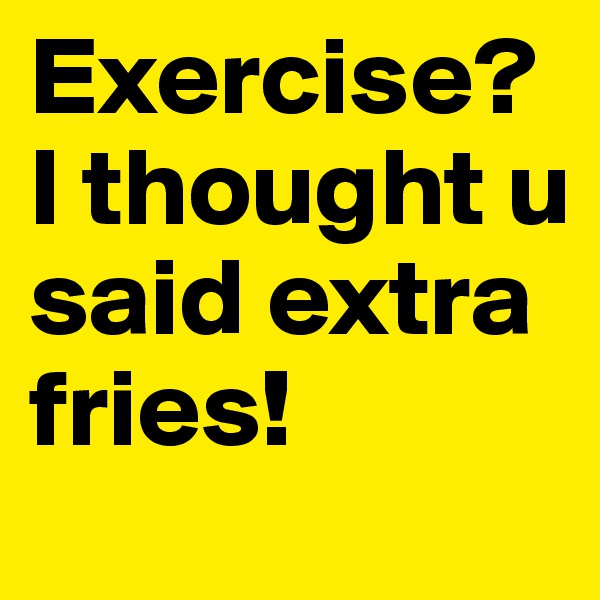 Exercise?                 
I thought u said extra fries!