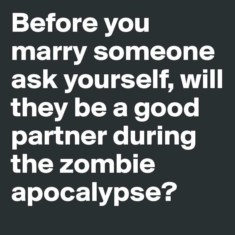 Before you marry someone ask yourself, will they be a good partner during the zombie apocalypse?