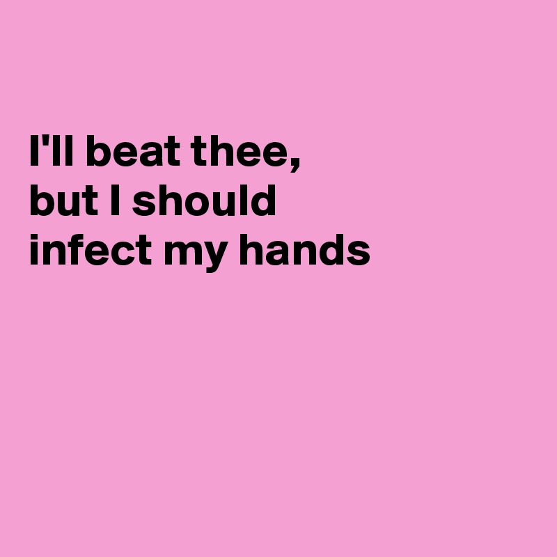 

I'll beat thee,
but I should
infect my hands




