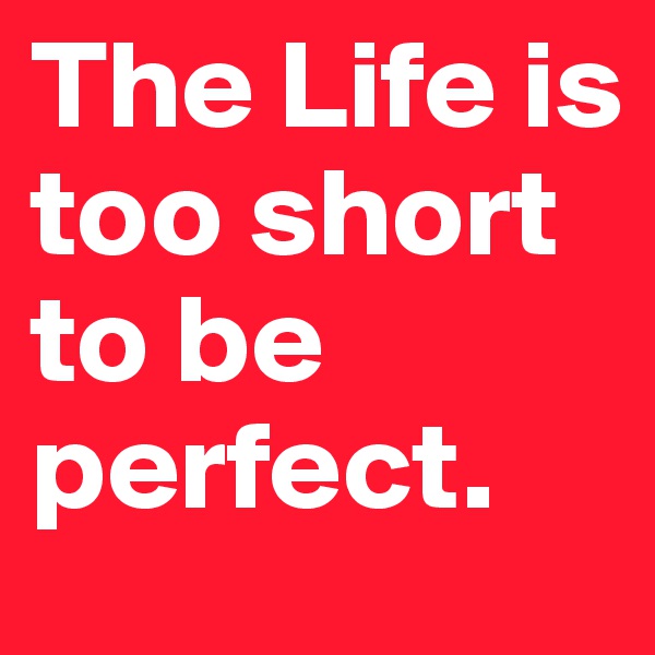 The Life is too short to be perfect.