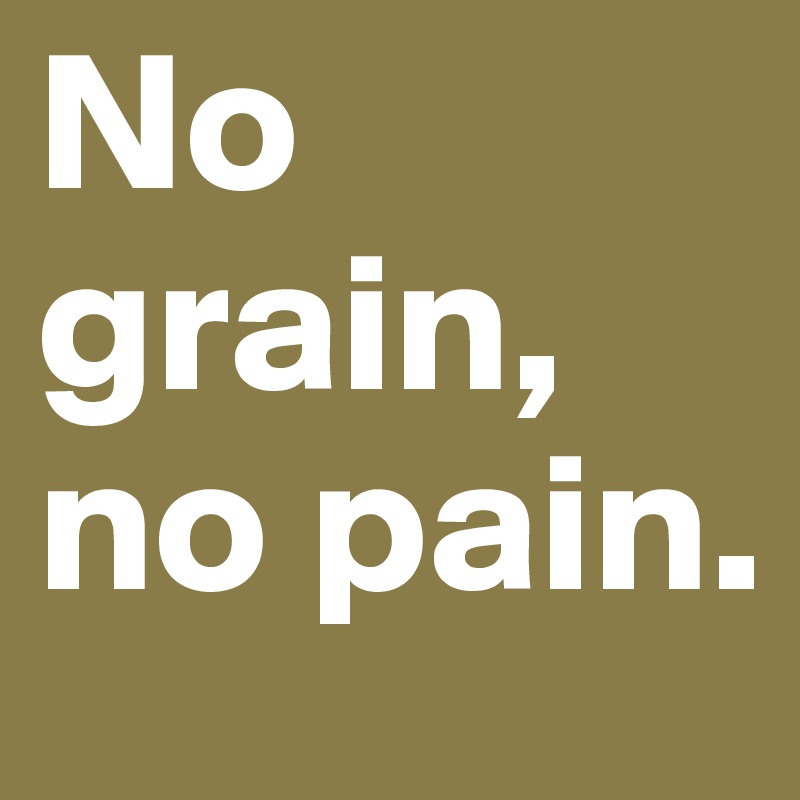 No grain, no pain.