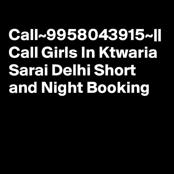 
Call~9958043915~|| Call Girls In Ktwaria Sarai Delhi Short and Night Booking