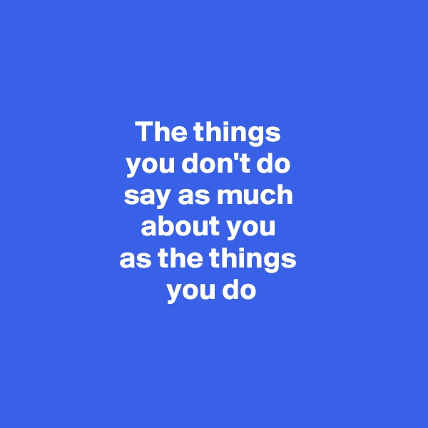 


The things 
you don't do 
say as much 
about you 
as the things 
you do


