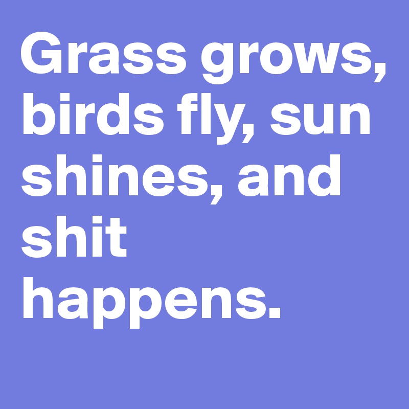 Grass grows, birds fly, sun shines, and shit happens. - Post by ...