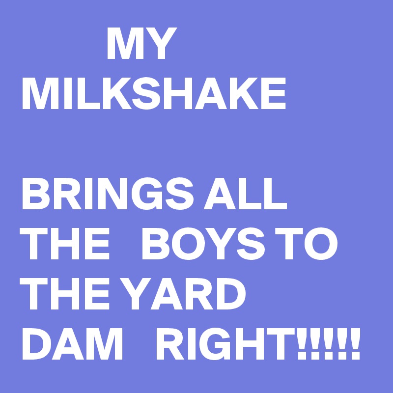          MY
MILKSHAKE

BRINGS ALL THE   BOYS TO THE YARD     DAM   RIGHT!!!!!