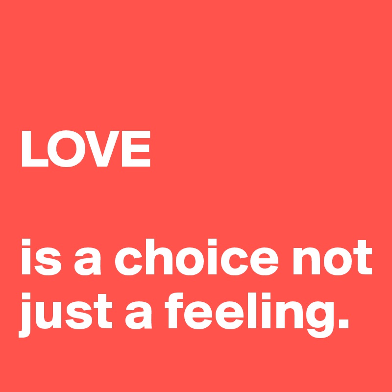 

LOVE

is a choice not just a feeling.    