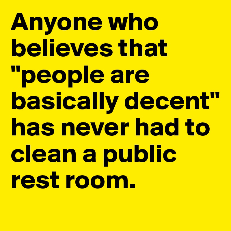 Anyone who believes that "people are basically decent" has never had to clean a public rest room.