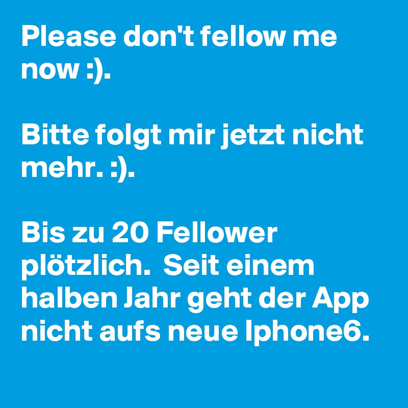 Please don't fellow me now :).

Bitte folgt mir jetzt nicht mehr. :). 

Bis zu 20 Fellower plötzlich.  Seit einem halben Jahr geht der App nicht aufs neue Iphone6. 