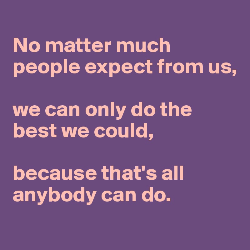 
No matter much people expect from us, 

we can only do the best we could, 

because that's all anybody can do.

