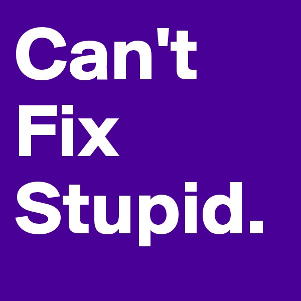 Can't
Fix
Stupid.