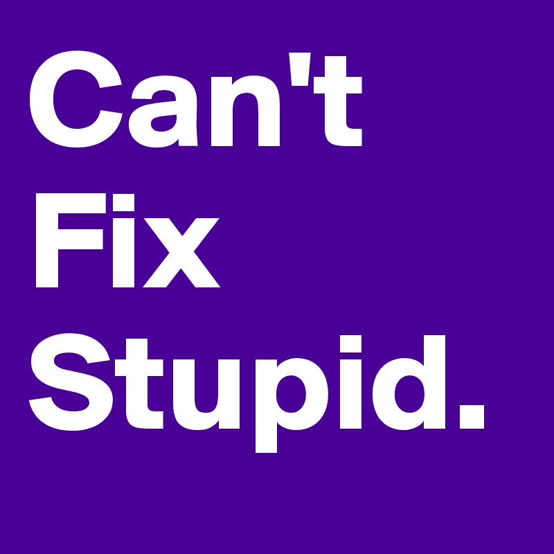 Can't
Fix
Stupid.