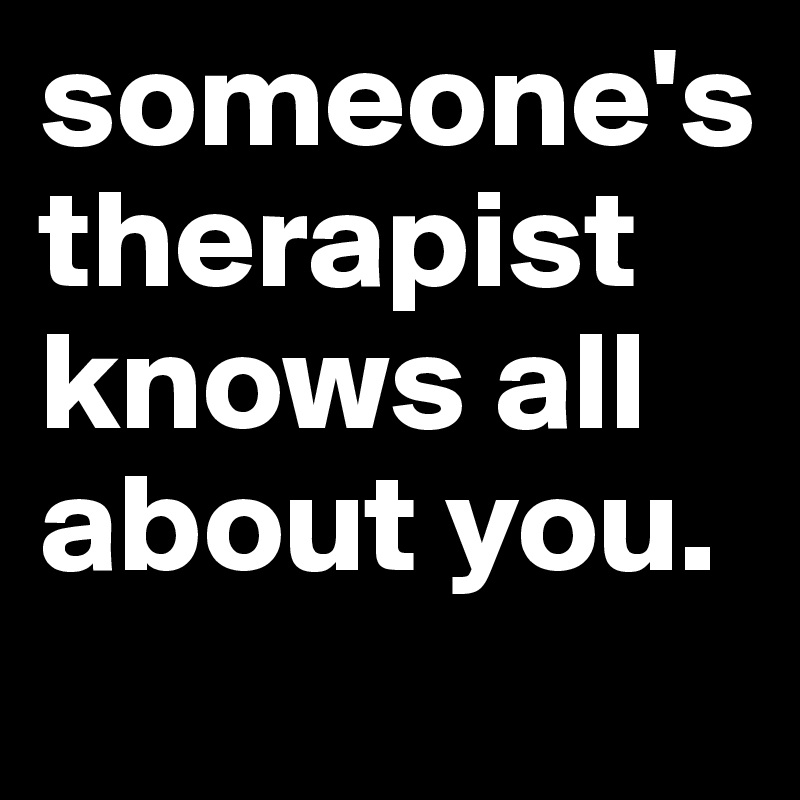 someone's therapist knows all about you.
