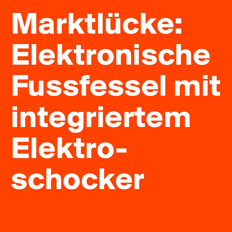Marktlücke:
Elektronische 
Fussfessel mit integriertem Elektro-schocker