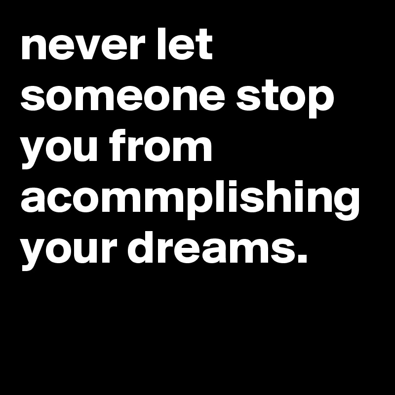 Never Let Someone Stop You From Acommplishing Your Dreams. - Post By 