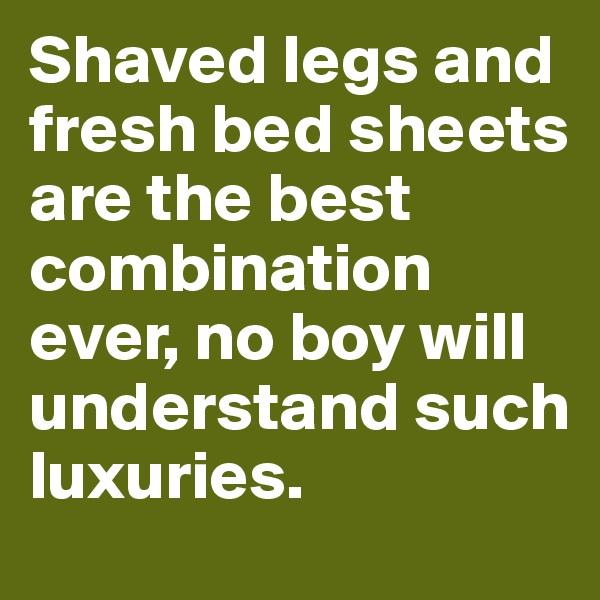 Shaved legs and fresh bed sheets are the best combination ever, no boy will understand such luxuries.