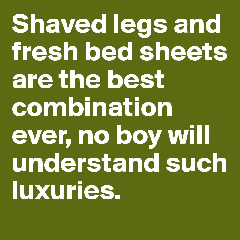Shaved legs and fresh bed sheets are the best combination ever, no boy will understand such luxuries.