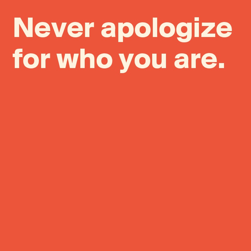 Never apologize for who you are.




