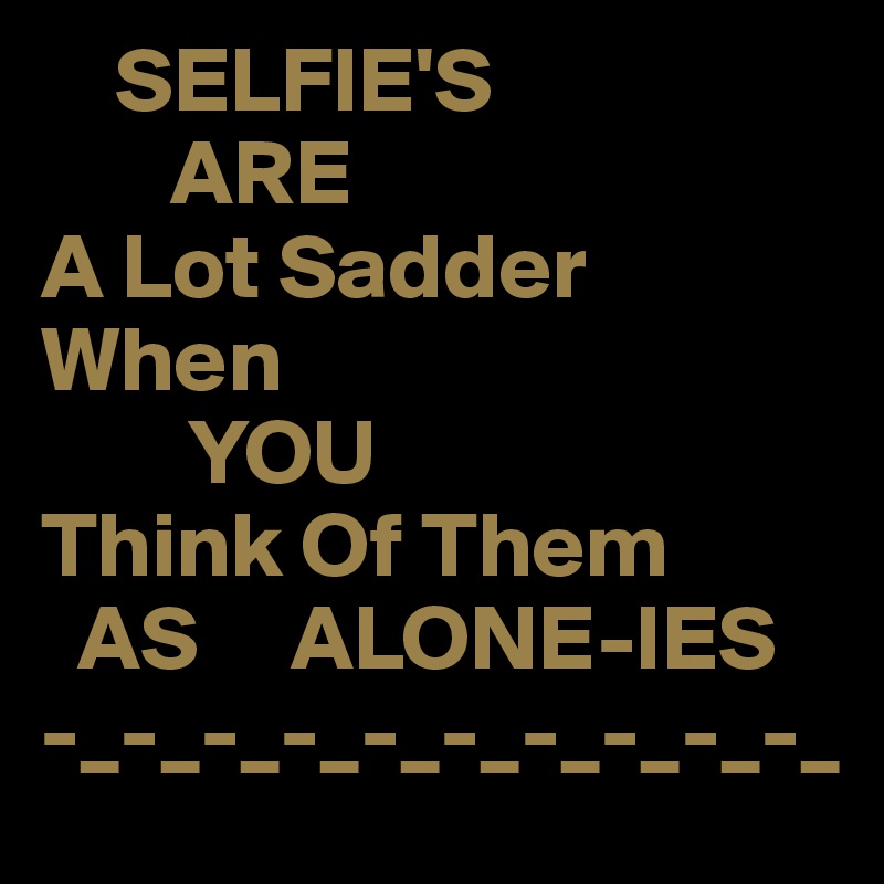     SELFIE'S
       ARE
A Lot Sadder 
When
        YOU
Think Of Them
  AS     ALONE-IES
-_-_-_-_-_-_-_-_-_-_