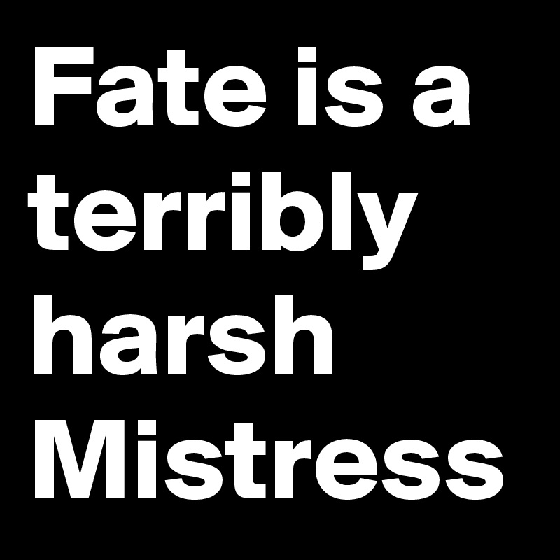 Fate is a terribly harsh Mistress