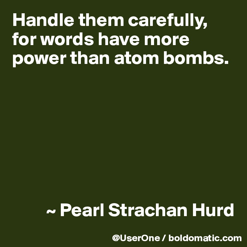 Handle them carefully, for words have more power than atom bombs.







         ~ Pearl Strachan Hurd