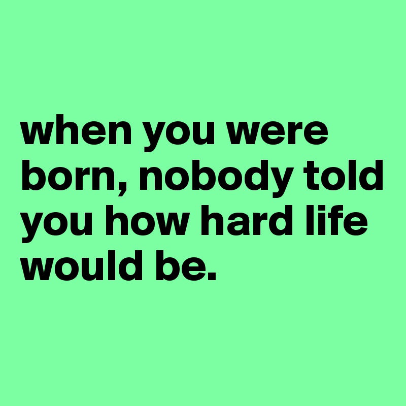 

when you were born, nobody told you how hard life would be.
