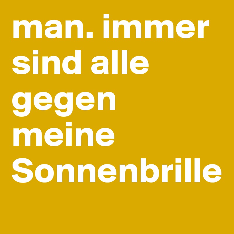 man. immer sind alle gegen meine Sonnenbrille