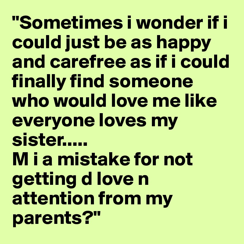 "Sometimes i wonder if i could just be as happy and carefree as if i could finally find someone who would love me like everyone loves my sister.....
M i a mistake for not getting d love n attention from my parents?"