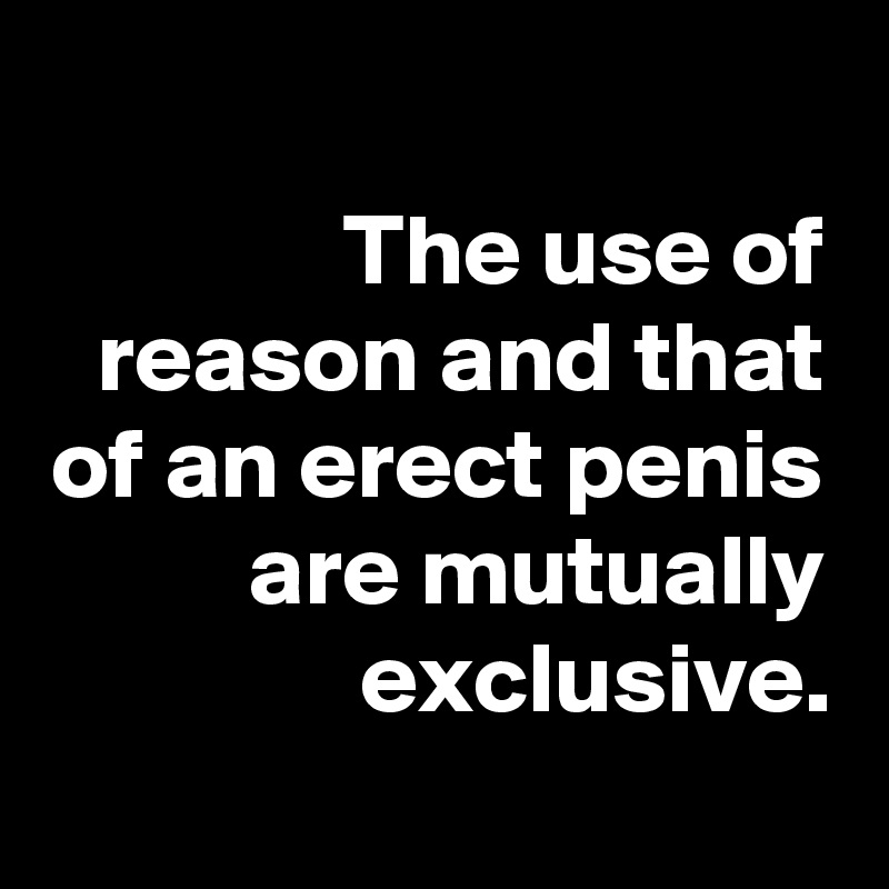 
The use of reason and that of an erect penis are mutually exclusive.
