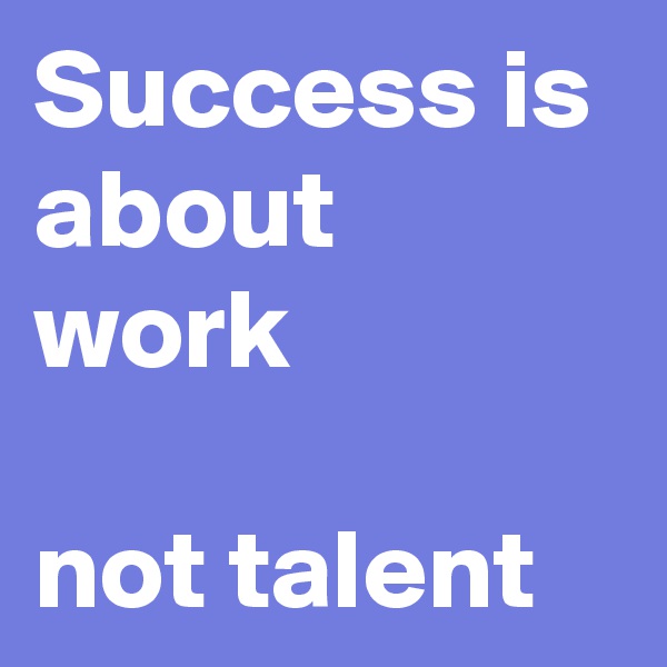 Success is about work

not talent