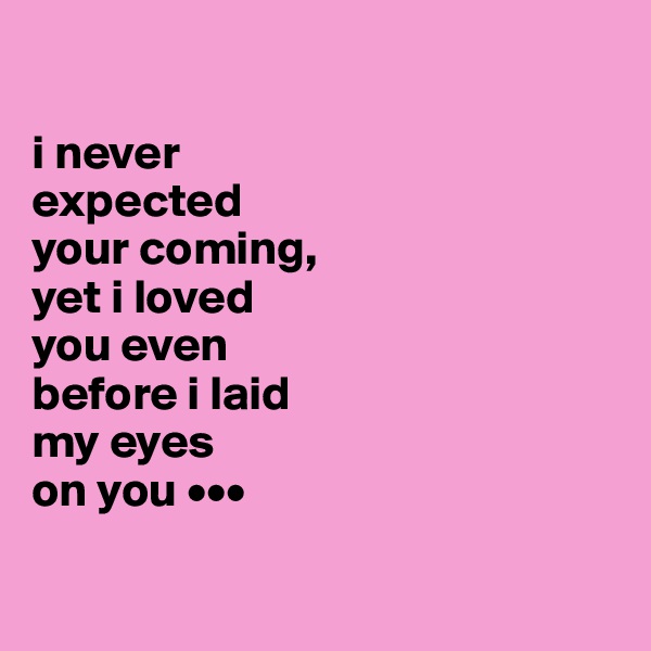 

i never 
expected 
your coming, 
yet i loved 
you even 
before i laid 
my eyes 
on you •••

