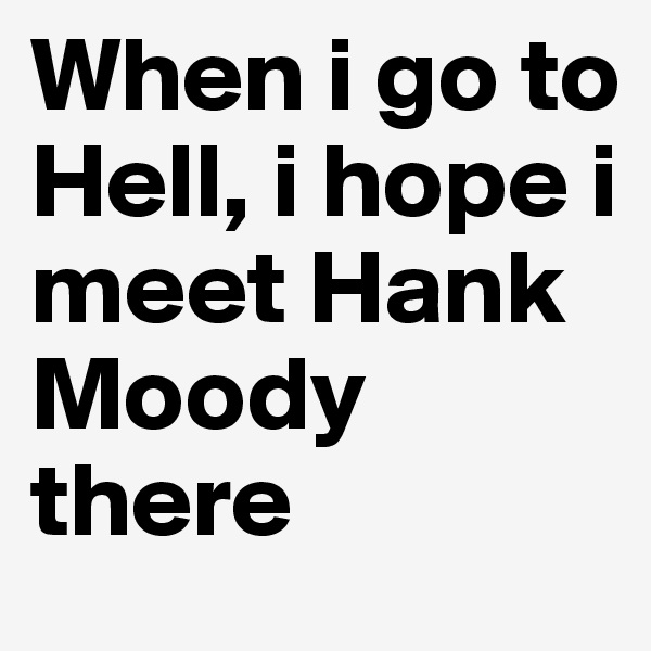 When i go to Hell, i hope i meet Hank Moody there