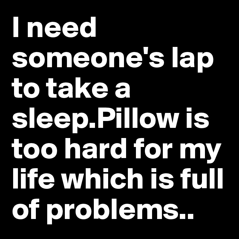 I need someone's lap to take a sleep.Pillow is too hard for my life ...