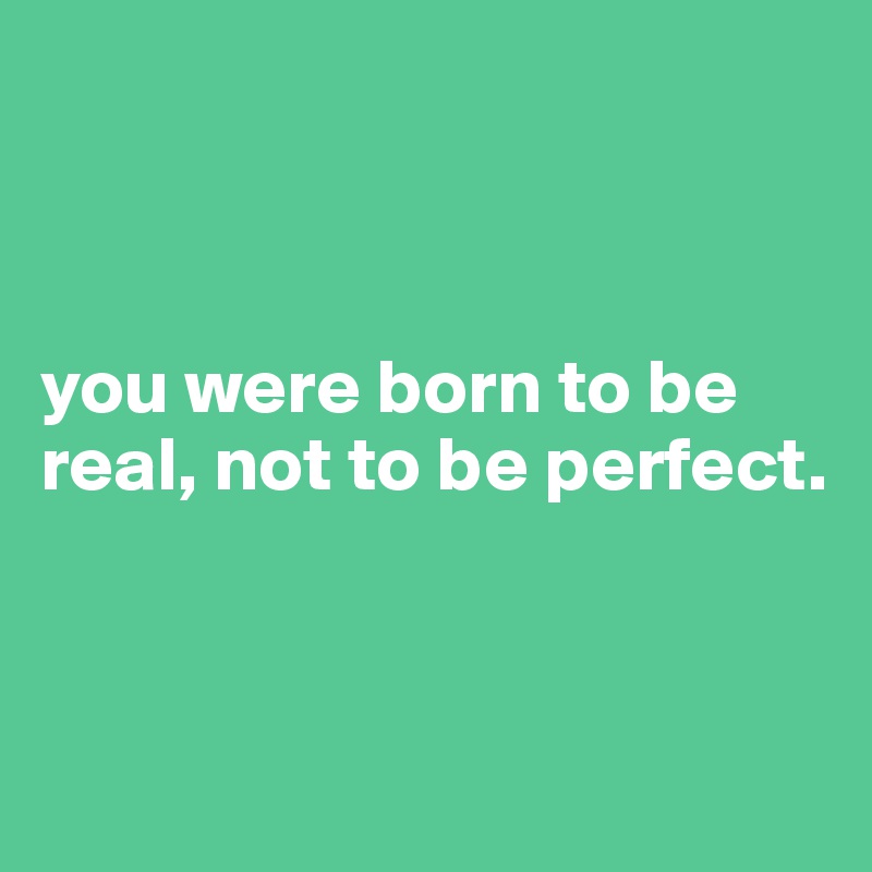 



you were born to be real, not to be perfect.


