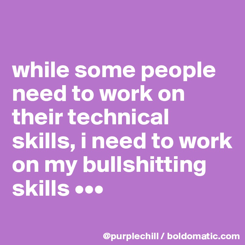 

while some people need to work on their technical skills, i need to work on my bullshitting skills •••
