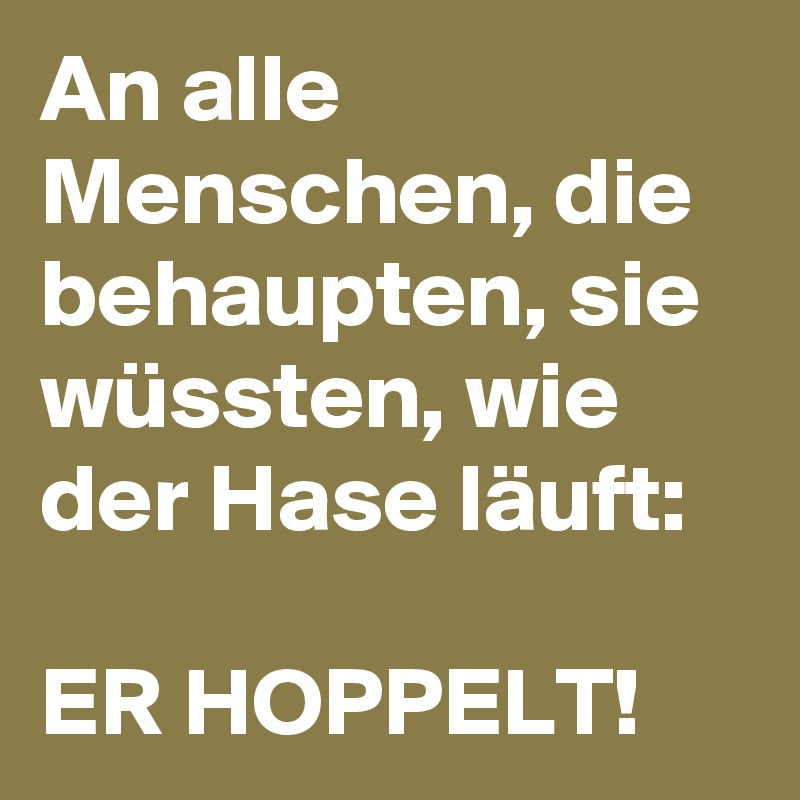 An alle Menschen, die behaupten, sie wüssten, wie der Hase läuft:

ER HOPPELT! 