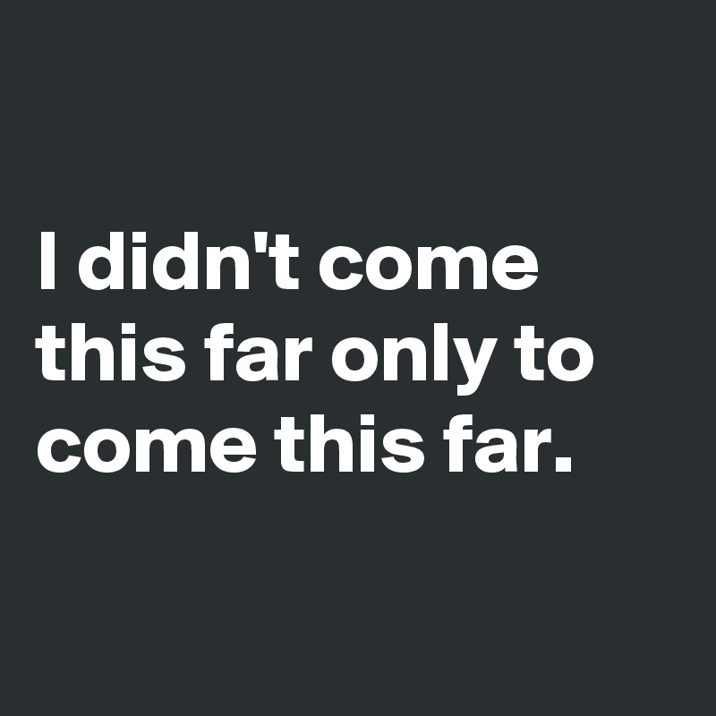 

I didn't come this far only to come this far.

