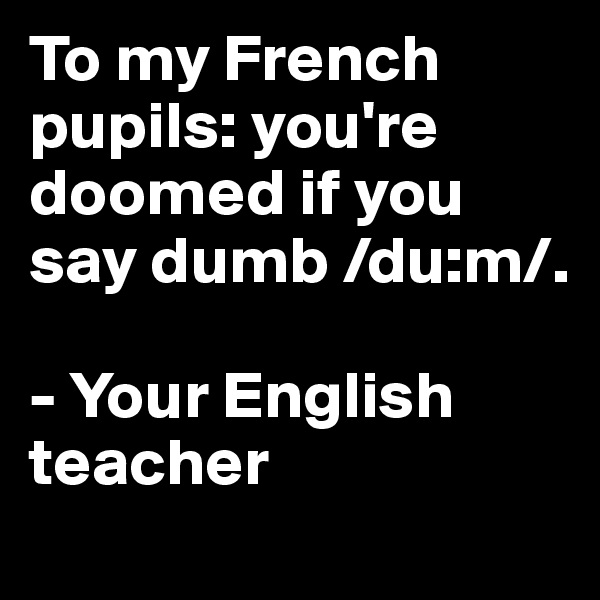 To my French pupils: you're doomed if you say dumb /du:m/. 

- Your English teacher