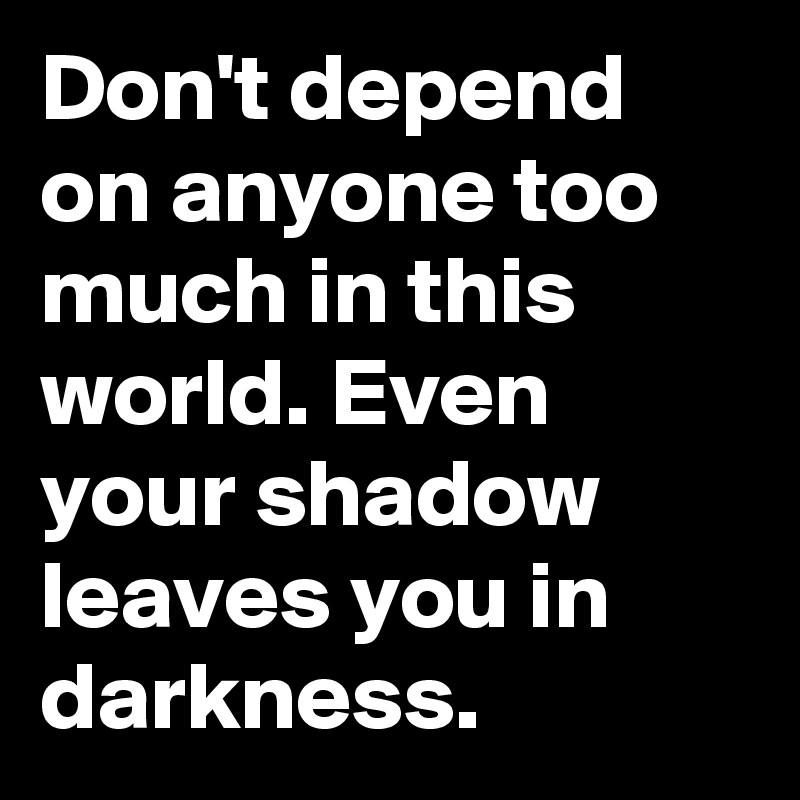 Don't depend on anyone too much in this world. Even your shadow leaves you in darkness. 
