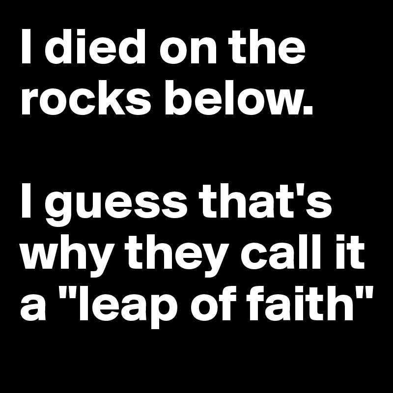 I died on the rocks below.

I guess that's why they call it a "leap of faith"