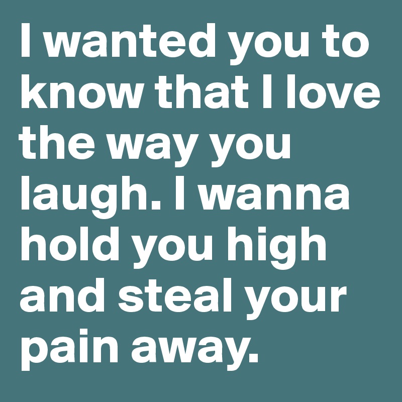 I wanted you to know that I love the way you laugh. I wanna hold you high and steal your pain away. 