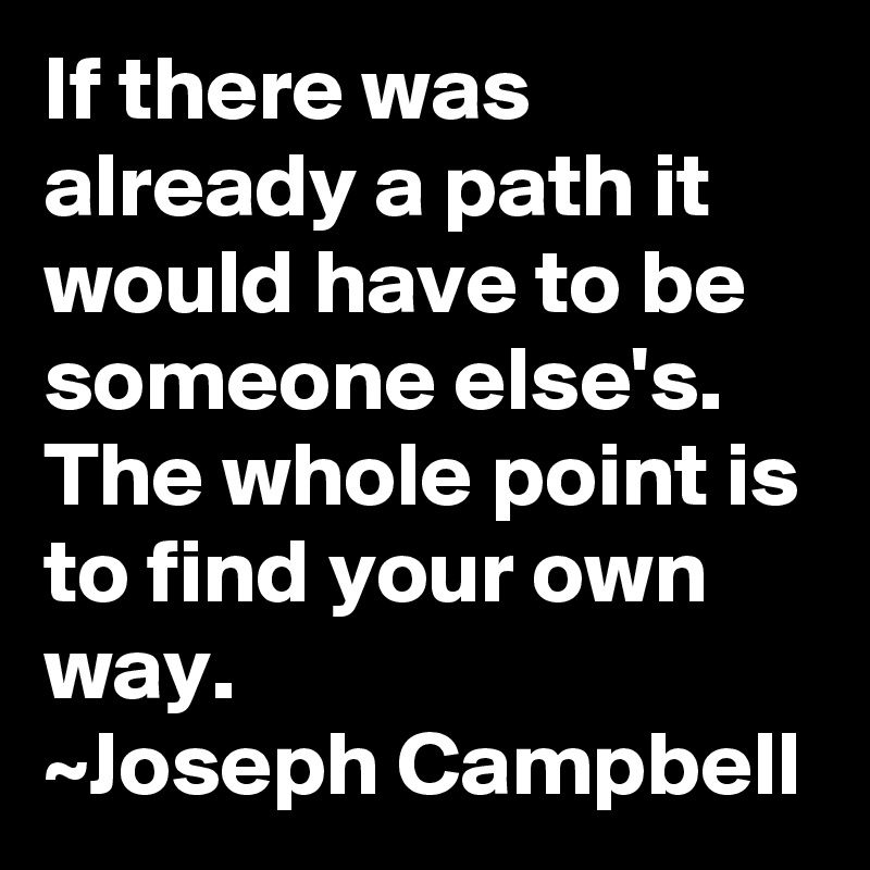 If there was already a path it would have to be someone else's.  The whole point is to find your own way.
~Joseph Campbell